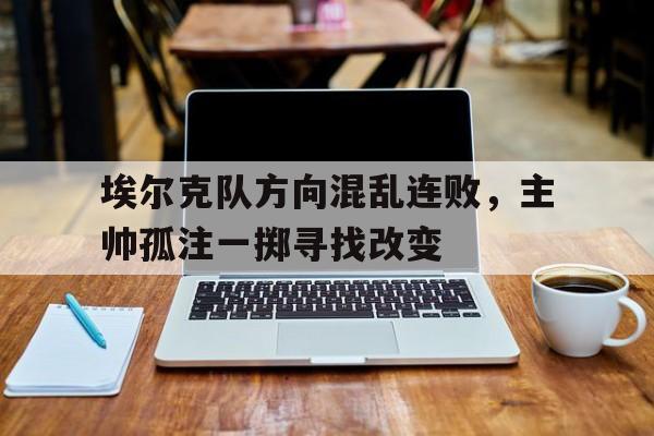 包含埃尔克队方向混乱连败，主帅孤注一掷寻找改变的词条