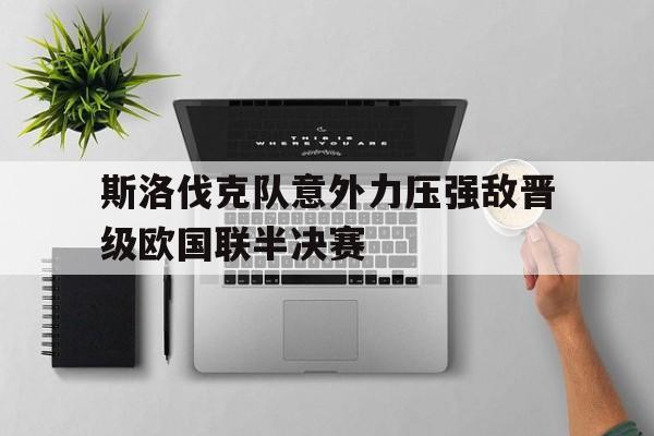斯洛伐克队意外力压强敌晋级欧国联半决赛的简单介绍