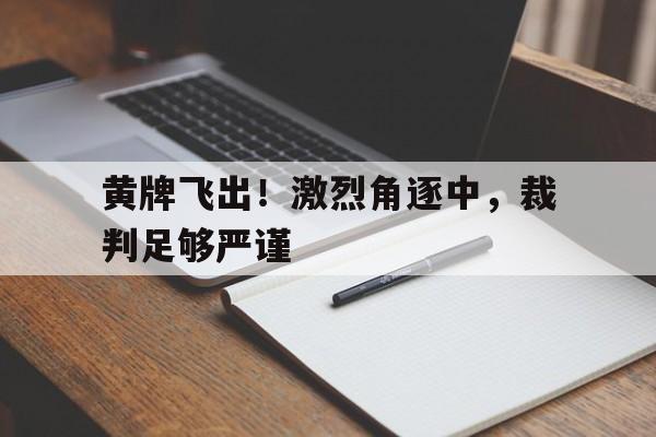 黄牌飞出！激烈角逐中，裁判足够严谨的简单介绍