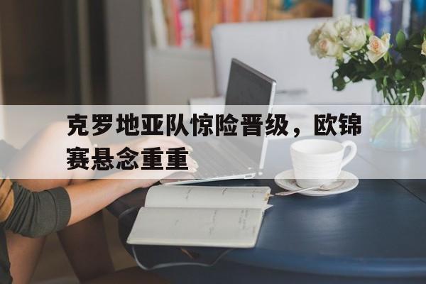包含克罗地亚队惊险晋级，欧锦赛悬念重重的词条