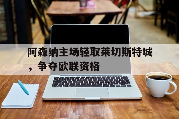 包含阿森纳主场轻取莱切斯特城，争夺欧联资格的词条