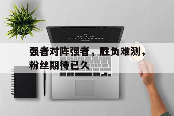 关于强者对阵强者，胜负难测，粉丝期待已久的信息