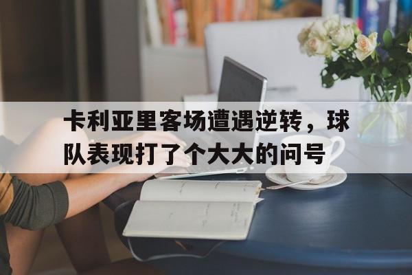 关于卡利亚里客场遭遇逆转，球队表现打了个大大的问号的信息
