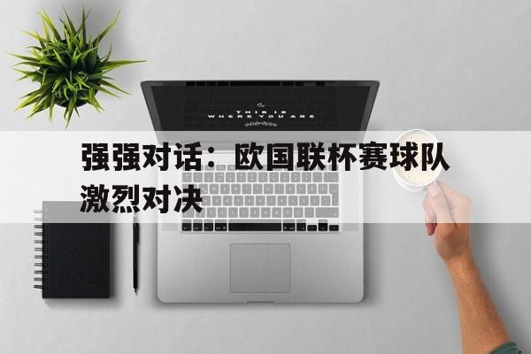 强强对话：欧国联杯赛球队激烈对决的简单介绍