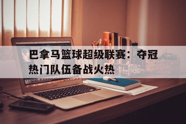 巴拿马篮球超级联赛：夺冠热门队伍备战火热的简单介绍