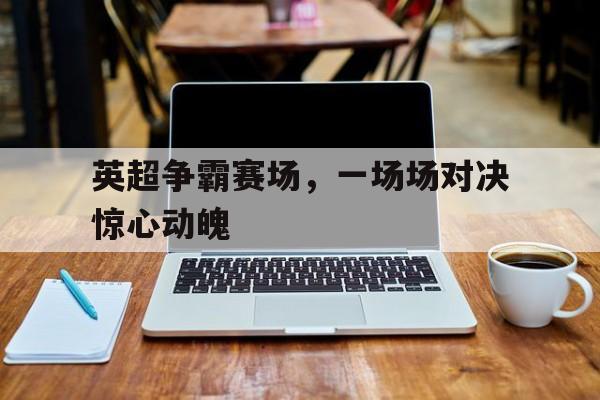 关于英超争霸赛场，一场场对决惊心动魄的信息