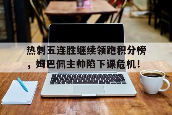 热刺五连胜继续领跑积分榜,姆巴佩主帅陷下课危机!热刺vs曼联 热刺五连胜继续领跑积分榜,姆巴佩主帅陷下课危机!热刺vs曼联