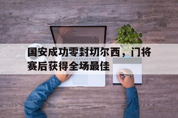 国安成功零封切尔西,门将赛后获得全场最佳国安队守门员 国安成功零封切尔西,门将赛后获得全场最佳国安队守门员