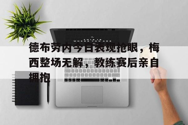 德布劳内今日表现抢眼，梅西整场无解，教练赛后亲自拥抱德布劳内进球视频