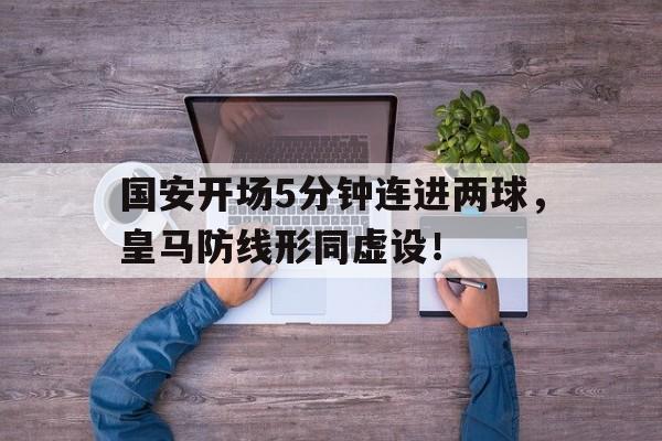 国安开场5分钟连进两球，皇马防线形同虚设！